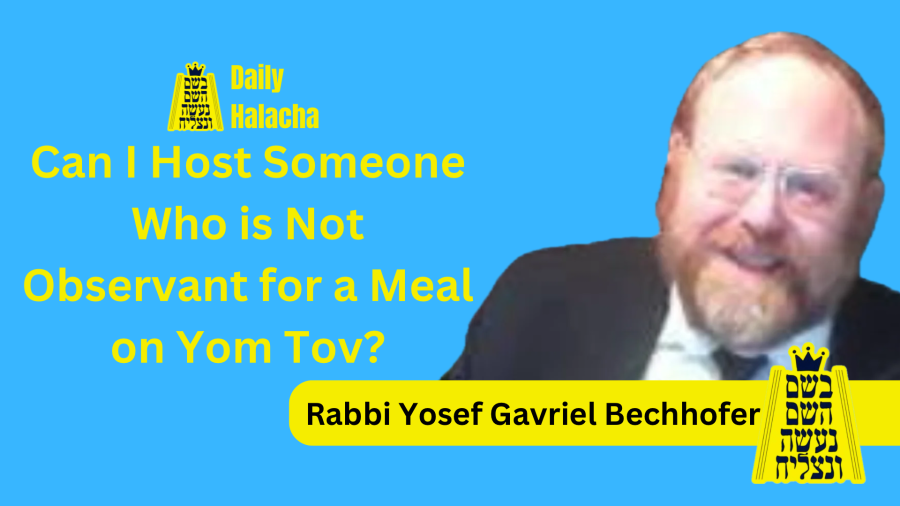 BHP Daily Halacha - Can I Host Someone Who is Not Observant for a Meal on Yom Tov? - Rabbi Yosef Gavriel Bechhofer