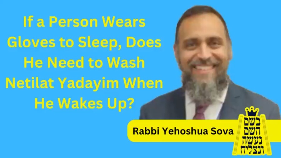 BHP Daily Halacha- If a Person Wears Gloves to Sleep, Does He Need to Wash Netilat Yadayim When He Wakes Up? -Rabbi Yehoshua Sova