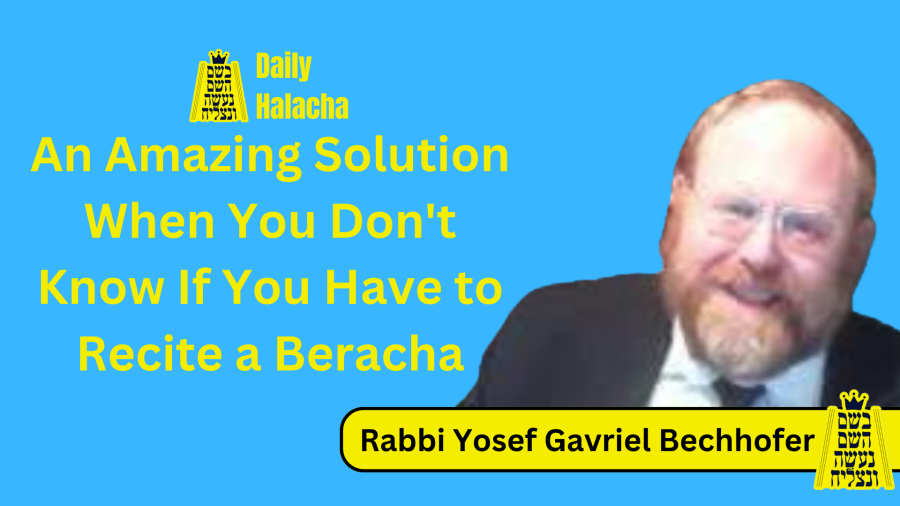 BHP Daily Halacha - An Amazing Solution When You Don't Know If You Have to Recite a Beracha - Rabbi Yosef Gavriel Bechhofer